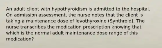 An adult client with hypothyroidism is admitted to the hospital. On admission assessment, the nurse notes that the client is taking a maintenance dose of levothyroxine (Synthroid). The nurse transcribes the medication prescription knowing that which is the normal adult maintenance dose range of this medication?