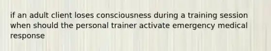 if an adult client loses consciousness during a training session when should the personal trainer activate emergency medical response