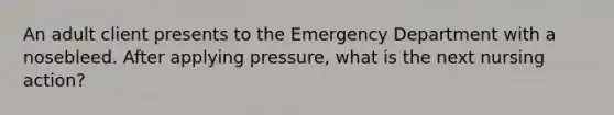 An adult client presents to the Emergency Department with a nosebleed. After applying pressure, what is the next nursing action?