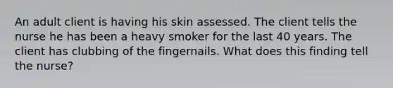 An adult client is having his skin assessed. The client tells the nurse he has been a heavy smoker for the last 40 years. The client has clubbing of the fingernails. What does this finding tell the nurse?