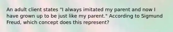 An adult client states "I always imitated my parent and now I have grown up to be just like my parent." According to Sigmund Freud, which concept does this represent?