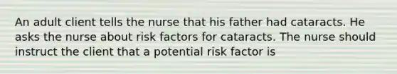 An adult client tells the nurse that his father had cataracts. He asks the nurse about risk factors for cataracts. The nurse should instruct the client that a potential risk factor is