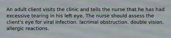 An adult client visits the clinic and tells the nurse that he has had excessive tearing in his left eye. The nurse should assess the client's eye for viral infection. lacrimal obstruction. double vision. allergic reactions.