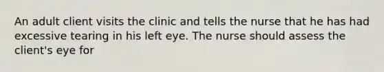 An adult client visits the clinic and tells the nurse that he has had excessive tearing in his left eye. The nurse should assess the client's eye for