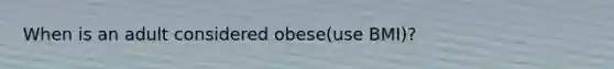 When is an adult considered obese(use BMI)?