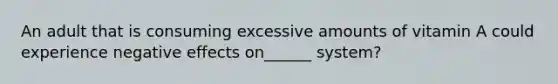 An adult that is consuming excessive amounts of vitamin A could experience negative effects on______ system?