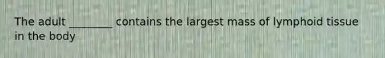 The adult ________ contains the largest mass of lymphoid tissue in the body