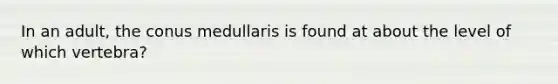 In an adult, the conus medullaris is found at about the level of which vertebra?