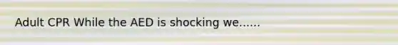 Adult CPR While the AED is shocking we......