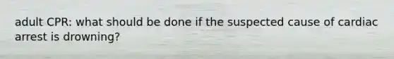 adult CPR: what should be done if the suspected cause of cardiac arrest is drowning?