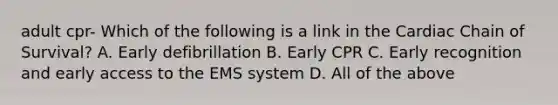 adult cpr- Which of the following is a link in the Cardiac Chain of Survival? A. Early defibrillation B. Early CPR C. Early recognition and early access to the EMS system D. All of the above