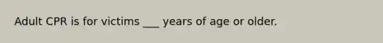 Adult CPR is for victims ___ years of age or older.