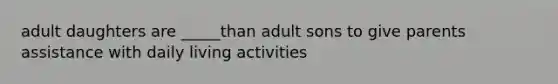 adult daughters are _____than adult sons to give parents assistance with daily living activities