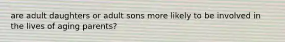are adult daughters or adult sons more likely to be involved in the lives of aging parents?