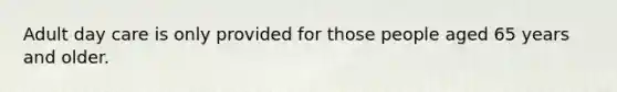Adult day care is only provided for those people aged 65 years and older.