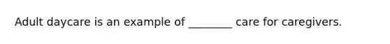 Adult daycare is an example of ________ care for caregivers.
