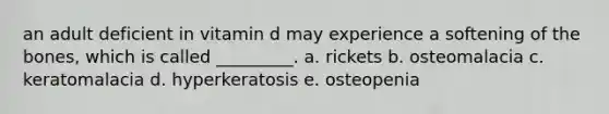 an adult deficient in vitamin d may experience a softening of the bones, which is called _________. a. rickets b. osteomalacia c. keratomalacia d. hyperkeratosis e. osteopenia