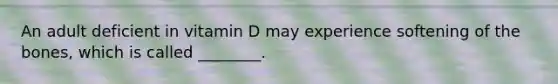 An adult deficient in vitamin D may experience softening of the bones, which is called ________.