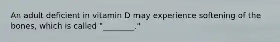 An adult deficient in vitamin D may experience softening of the bones, which is called "________."
