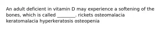 An adult deficient in vitamin D may experience a softening of the bones, which is called ________. rickets osteomalacia keratomalacia hyperkeratosis osteopenia