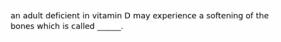 an adult deficient in vitamin D may experience a softening of the bones which is called ______.