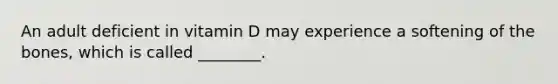 An adult deficient in vitamin D may experience a softening of the bones, which is called ________.