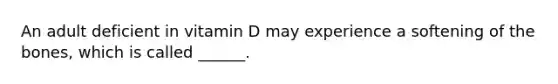 An adult deficient in vitamin D may experience a softening of the bones, which is called ______.