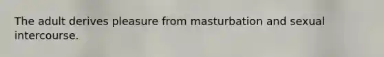 The adult derives pleasure from masturbation and sexual intercourse.