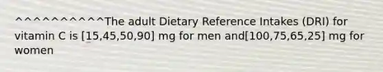 ^^^^^^^^^^The adult Dietary Reference Intakes (DRI) for vitamin C is [15,45,50,90] mg for men and[100,75,65,25] mg for women