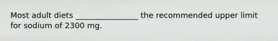 Most adult diets ________________ the recommended upper limit for sodium of 2300 mg.