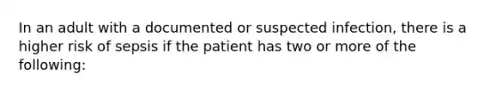 In an adult with a documented or suspected infection, there is a higher risk of sepsis if the patient has two or more of the following: