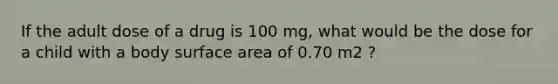 If the adult dose of a drug is 100 mg, what would be the dose for a child with a body surface area of 0.70 m2 ?