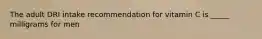 The adult DRI intake recommendation for vitamin C is _____ milligrams for men