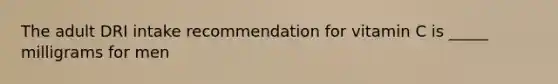 The adult DRI intake recommendation for vitamin C is _____ milligrams for men