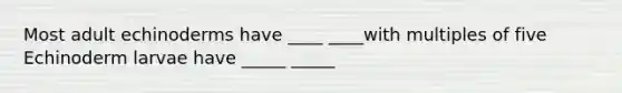 Most adult echinoderms have ____ ____with multiples of five Echinoderm larvae have _____ _____