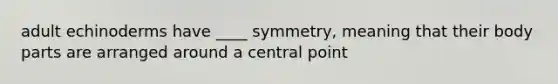 adult echinoderms have ____ symmetry, meaning that their body parts are arranged around a central point
