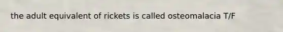the adult equivalent of rickets is called osteomalacia T/F