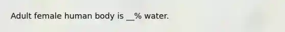 Adult female human body is __% water.