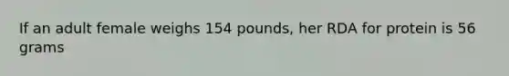 If an adult female weighs 154 pounds, her RDA for protein is 56 grams