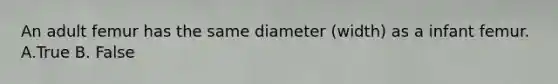 An adult femur has the same diameter (width) as a infant femur. A.True B. False