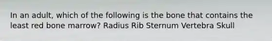 In an adult, which of the following is the bone that contains the least red bone marrow? Radius Rib Sternum Vertebra Skull