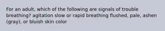 For an adult, which of the following are signals of trouble breathing? agitation slow or rapid breathing flushed, pale, ashen (gray), or bluish skin color