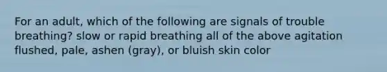 For an adult, which of the following are signals of trouble breathing? slow or rapid breathing all of the above agitation flushed, pale, ashen (gray), or bluish skin color