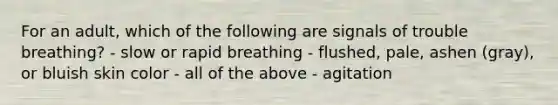 For an adult, which of the following are signals of trouble breathing? - slow or rapid breathing - flushed, pale, ashen (gray), or bluish skin color - all of the above - agitation