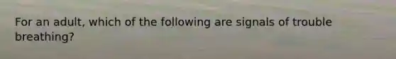 For an adult, which of the following are signals of trouble breathing?