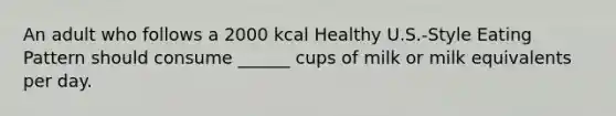 An adult who follows a 2000 kcal Healthy U.S.-Style Eating Pattern should consume ______ cups of milk or milk equivalents per day.