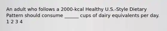 An adult who follows a 2000-kcal Healthy U.S.-Style Dietary Pattern should consume ______ cups of dairy equivalents per day. 1 2 3 4