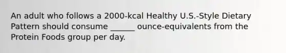 An adult who follows a 2000-kcal Healthy U.S.-Style Dietary Pattern should consume ______ ounce-equivalents from the Protein Foods group per day.