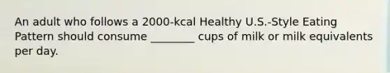 An adult who follows a 2000-kcal Healthy U.S.-Style Eating Pattern should consume ________ cups of milk or milk equivalents per day.