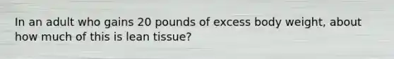 In an adult who gains 20 pounds of excess body weight, about how much of this is lean tissue?